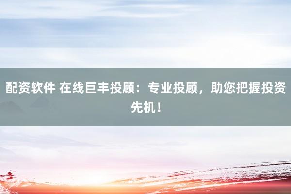 配资软件 在线巨丰投顾：专业投顾，助您把握投资先机！