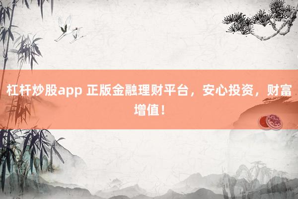 杠杆炒股app 正版金融理财平台，安心投资，财富增值！