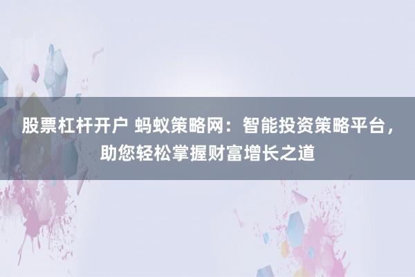 股票杠杆开户 蚂蚁策略网：智能投资策略平台，助您轻松掌握财富增长之道