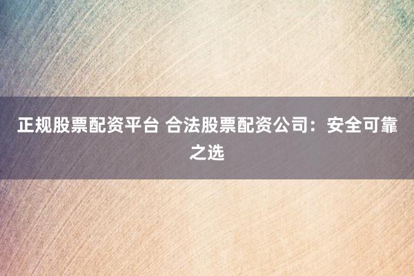 正规股票配资平台 合法股票配资公司：安全可靠之选