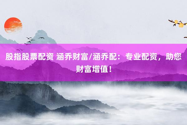 股指股票配资 涵乔财富/涵乔配：专业配资，助您财富增值！