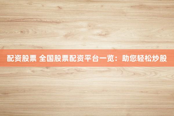 配资股票 全国股票配资平台一览：助您轻松炒股