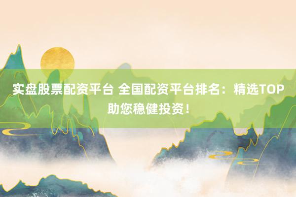 实盘股票配资平台 全国配资平台排名：精选TOP助您稳健投资！