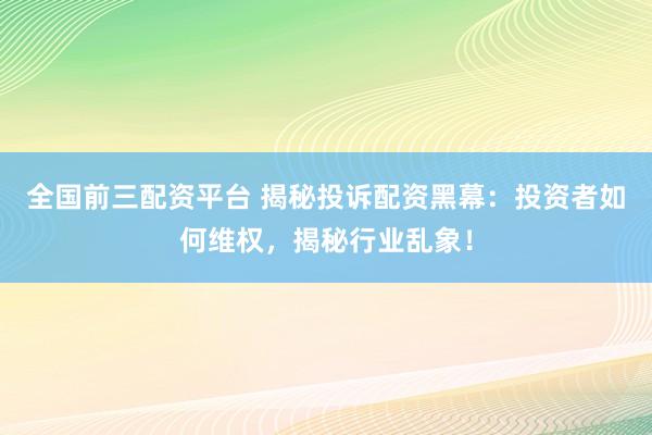 全国前三配资平台 揭秘投诉配资黑幕：投资者如何维权，揭秘行业乱象！