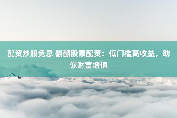 配资炒股免息 翻翻股票配资：低门槛高收益，助你财富增值