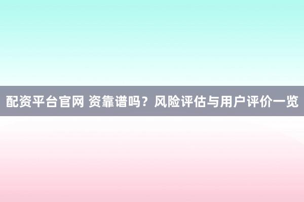 配资平台官网 资靠谱吗？风险评估与用户评价一览