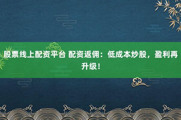 股票线上配资平台 配资返佣：低成本炒股，盈利再升级！