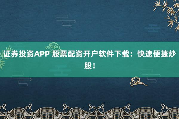 证券投资APP 股票配资开户软件下载：快速便捷炒股！