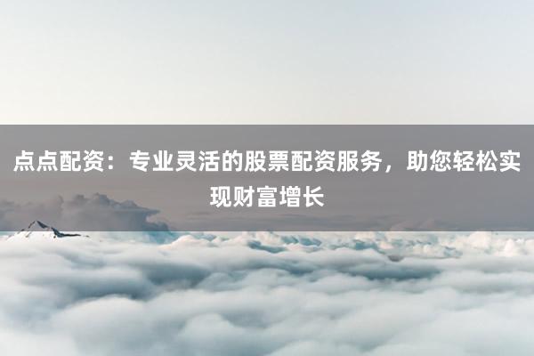 点点配资：专业灵活的股票配资服务，助您轻松实现财富增长