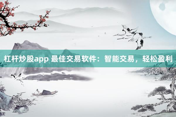 杠杆炒股app 最佳交易软件：智能交易，轻松盈利