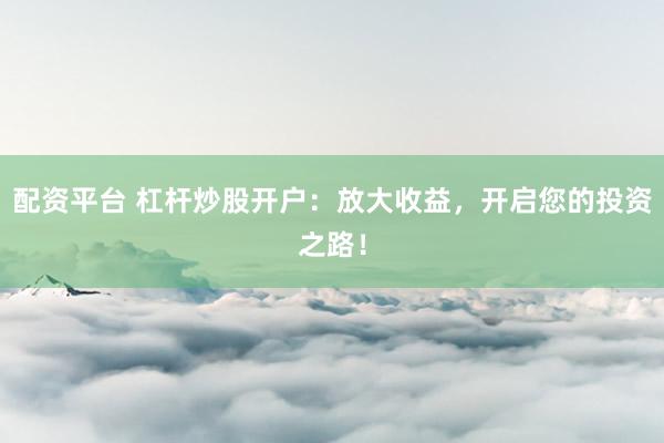 配资平台 杠杆炒股开户：放大收益，开启您的投资之路！