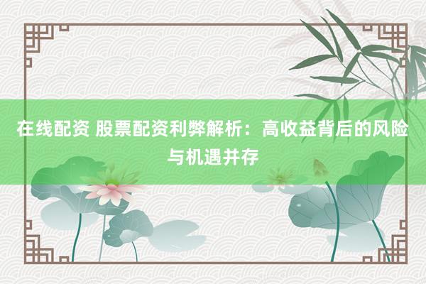 在线配资 股票配资利弊解析：高收益背后的风险与机遇并存