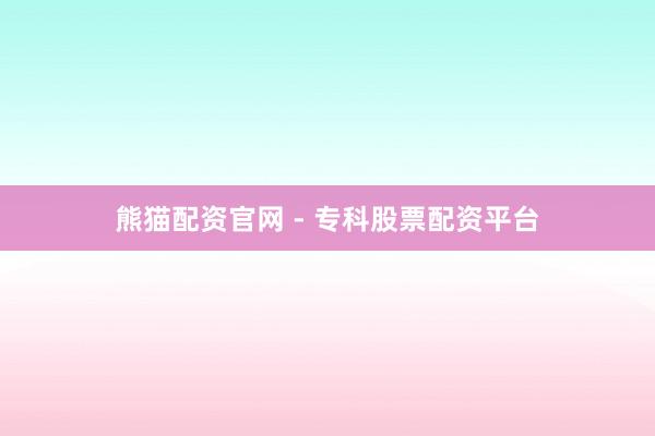 熊猫配资官网 - 专科股票配资平台