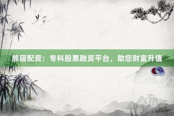 熊猫配资：专科股票融资平台，助您财富升值