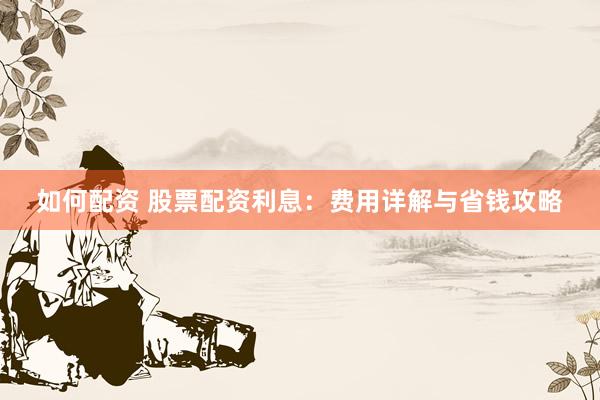 如何配资 股票配资利息：费用详解与省钱攻略