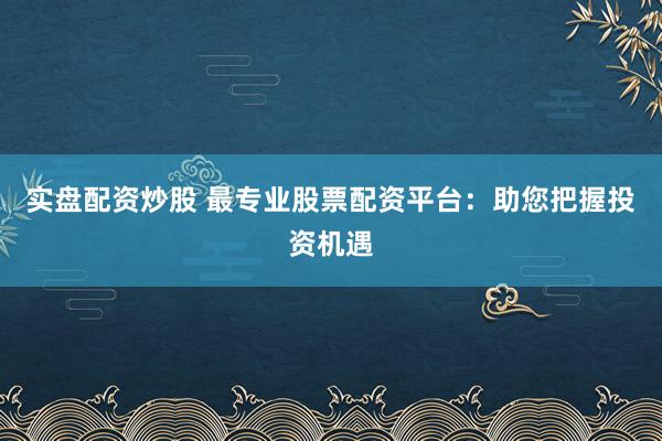 实盘配资炒股 最专业股票配资平台：助您把握投资机遇