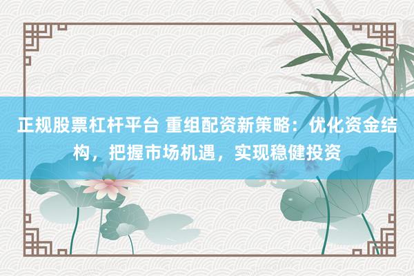 正规股票杠杆平台 重组配资新策略：优化资金结构，把握市场机遇，实现稳健投资