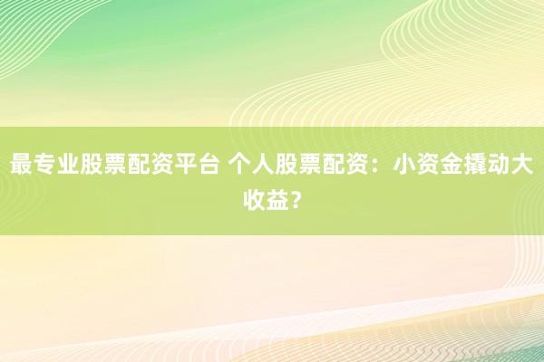 最专业股票配资平台 个人股票配资：小资金撬动大收益？