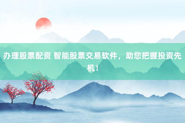 办理股票配资 智能股票交易软件，助您把握投资先机！