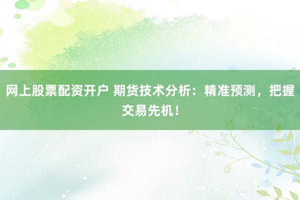 网上股票配资开户 期货技术分析：精准预测，把握交易先机！