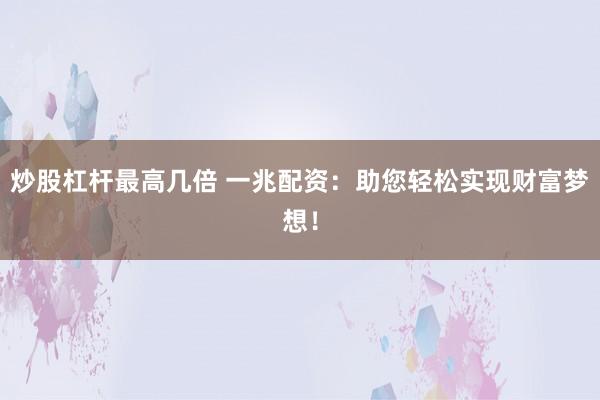 炒股杠杆最高几倍 一兆配资：助您轻松实现财富梦想！