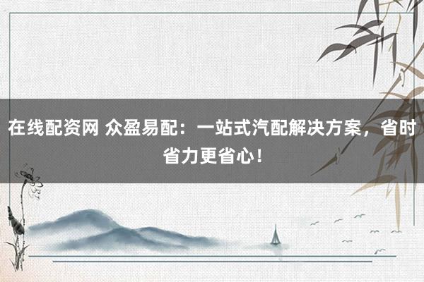 在线配资网 众盈易配：一站式汽配解决方案，省时省力更省心！