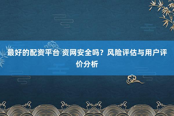 最好的配资平台 资网安全吗？风险评估与用户评价分析
