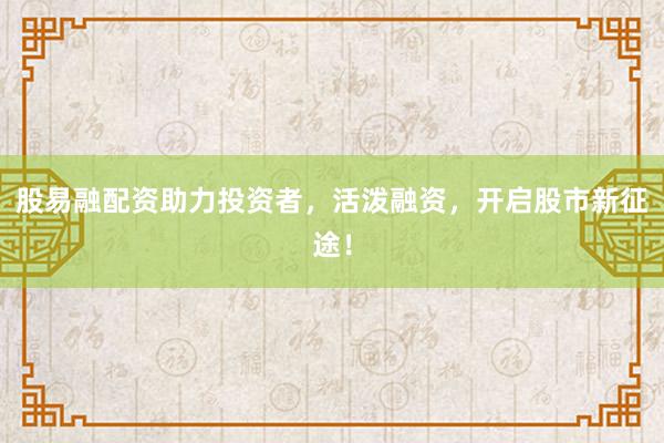 股易融配资助力投资者，活泼融资，开启股市新征途！