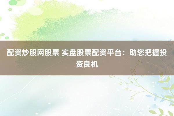 配资炒股网股票 实盘股票配资平台：助您把握投资良机