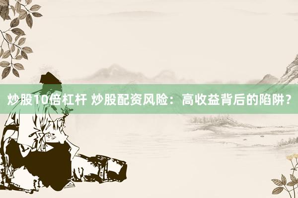 炒股10倍杠杆 炒股配资风险：高收益背后的陷阱？
