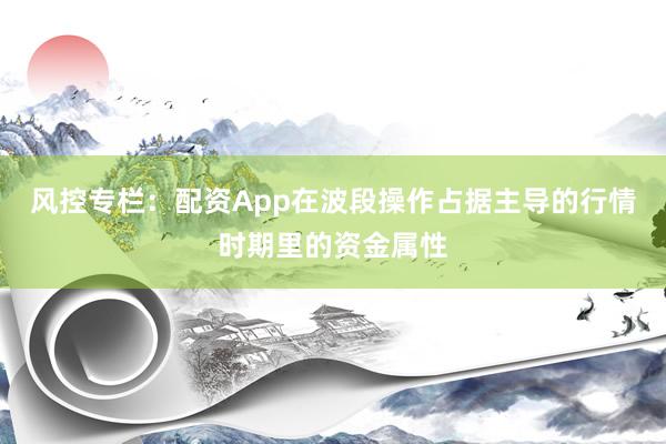 风控专栏：配资App在波段操作占据主导的行情时期里的资金属性