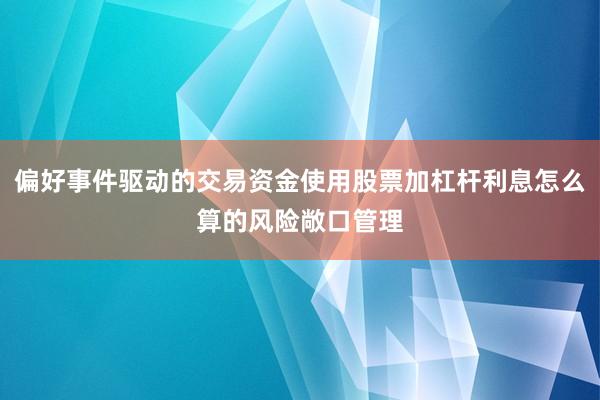 偏好事件驱动的交易资金使用股票加杠杆利息怎么算的风险敞口管理