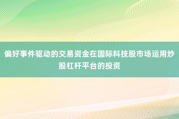 偏好事件驱动的交易资金在国际科技股市场运用炒股杠杆平台的投资