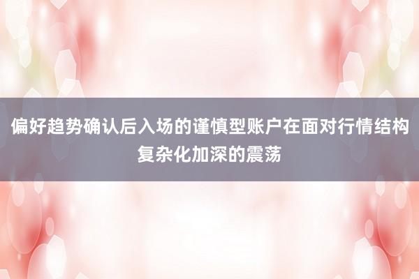 偏好趋势确认后入场的谨慎型账户在面对行情结构复杂化加深的震荡