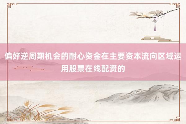 偏好逆周期机会的耐心资金在主要资本流向区域运用股票在线配资的