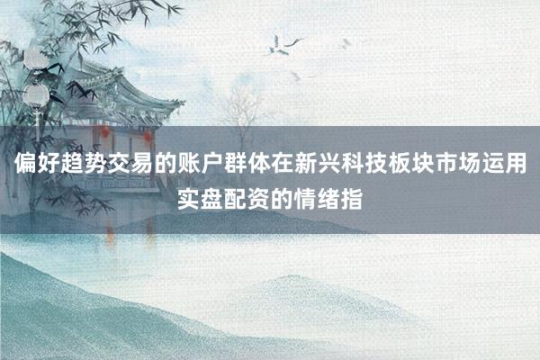 偏好趋势交易的账户群体在新兴科技板块市场运用实盘配资的情绪指