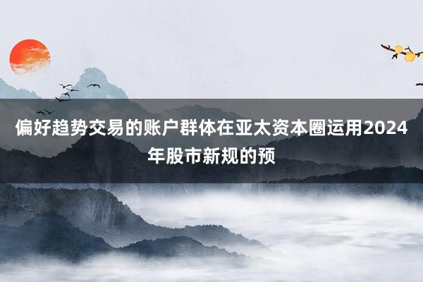 偏好趋势交易的账户群体在亚太资本圈运用2024年股市新规的预