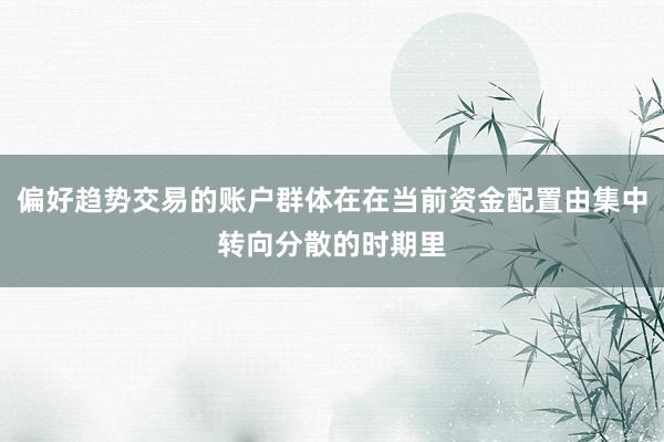 偏好趋势交易的账户群体在在当前资金配置由集中转向分散的时期里