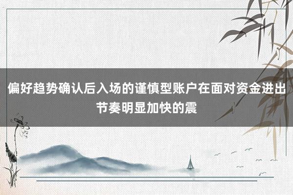 偏好趋势确认后入场的谨慎型账户在面对资金进出节奏明显加快的震