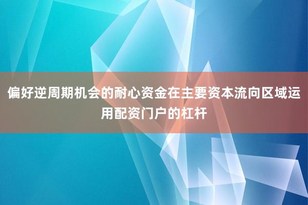偏好逆周期机会的耐心资金在主要资本流向区域运用配资门户的杠杆