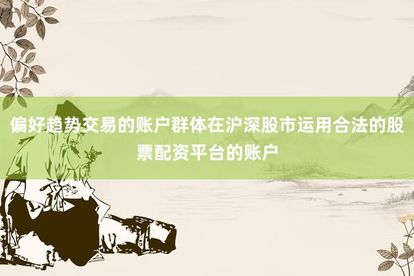 偏好趋势交易的账户群体在沪深股市运用合法的股票配资平台的账户