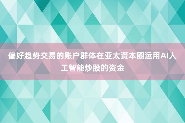 偏好趋势交易的账户群体在亚太资本圈运用AI人工智能炒股的资金