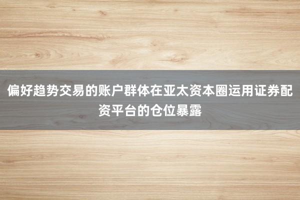 偏好趋势交易的账户群体在亚太资本圈运用证券配资平台的仓位暴露