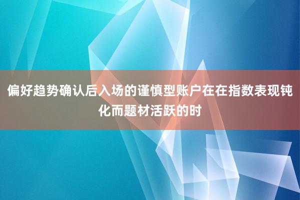 偏好趋势确认后入场的谨慎型账户在在指数表现钝化而题材活跃的时