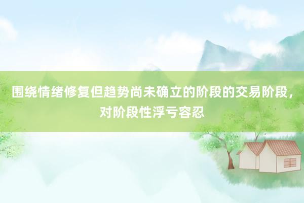 围绕情绪修复但趋势尚未确立的阶段的交易阶段，对阶段性浮亏容忍
