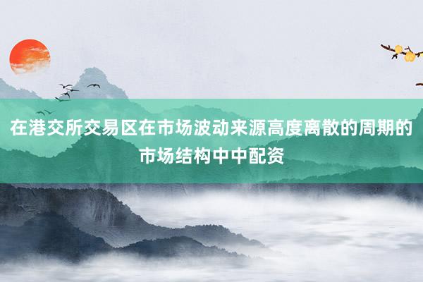 在港交所交易区在市场波动来源高度离散的周期的市场结构中中配资