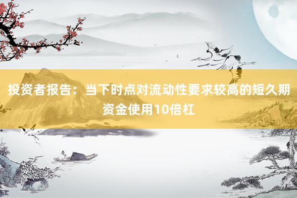 投资者报告：当下时点对流动性要求较高的短久期资金使用10倍杠