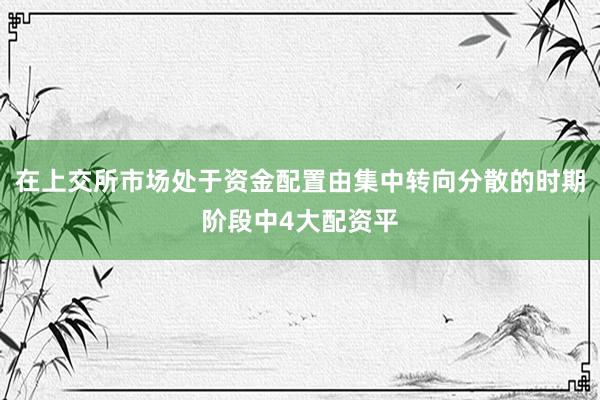 在上交所市场处于资金配置由集中转向分散的时期阶段中4大配资平