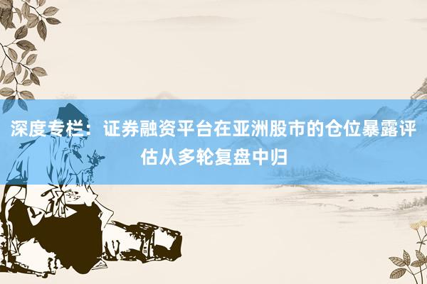 深度专栏：证券融资平台在亚洲股市的仓位暴露评估从多轮复盘中归