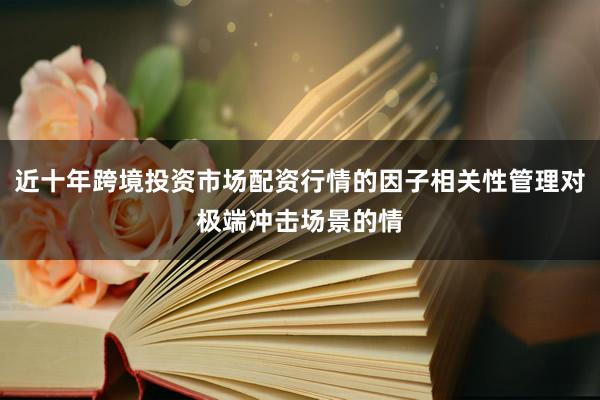 近十年跨境投资市场配资行情的因子相关性管理对极端冲击场景的情